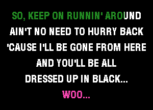 SO, KEEP ON RUHHIH'AROUHD
AIN'T NO NEED TO HURRY BACK
'CAUSE I'LL BE GONE FROM HERE

AND YOU'LL BE ALL
DRESSED UP IN BLACK...
W00...