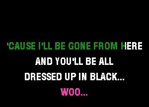 'CAUSE I'LL BE GONE FROM HERE
AND YOU'LL BE ALL
DRESSED UP IN BLACK...
W00...