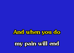 And when you do

my pain will end