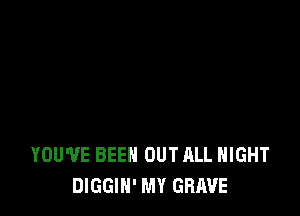 YOU'VE BEEN OUT ALL NIGHT
DIGGIH' MY GRAVE