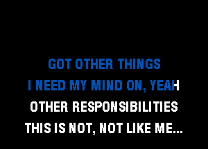 GOT OTHER THINGS
I NEED MY MIND OH, YEAH
OTHER RESPONSIBILITIES
THIS IS HOT, NOT LIKE ME...