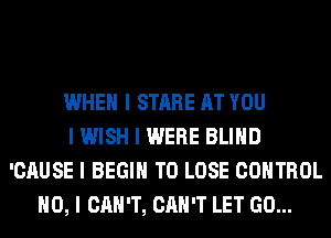 WHEN I STARE AT YOU
I WISH I WERE BLIIID
'CAUSE I BEGIN TO LOSE CONTROL
NO, I CAN'T, CAN'T LET GO...