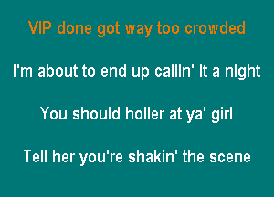 VIP done got way too crowded
I'm about to end up callin' it a night
You should holler at ya' girl

Tell her you're shakin' the scene