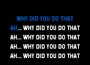 WHY DID YOU DO THAT
AH... WHY DID YOU DO THAT
AH... WHY DID YOU DO THAT
AH... WHY DID YOU DO THAT
AH... WHY DID YOU DO THAT