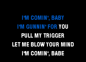 I'M COMIN', BABY
I'M GUNNIN' FOR YOU
PULL MY TRIGGER
LET ME BLOW YOUR MIND
I'M CDMIH', BABE
