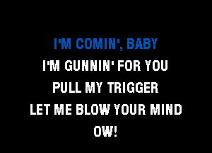 I'M COMIH', BABY
I'M GUNHIN' FOR YOU

PULL MY TRIGGER
LET ME BLOW YOUR MIND
0W!