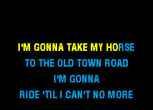 I'M GONNA TAKE MY HORSE
TO THE OLD TOWN ROAD
I'M GONNA
RIDE ITILI CAN'T NO MORE