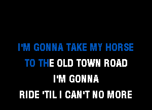 I'M GONNA TAKE MY HORSE
TO THE OLD TOWN ROAD
I'M GONNA
RIDE ITILI CAN'T NO MORE