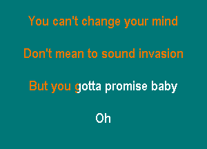 You can't change your mind

Don't mean to sound invasion

But you gotta promise baby

0h