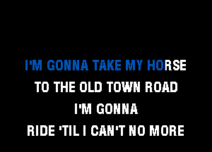 I'M GONNA TAKE MY HORSE
TO THE OLD TOWN ROAD
I'M GONNA
RIDE ITILI CAN'T NO MORE