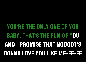 YOU'RE THE ONLY ONE OF YOU
BABY, THAT'S THE FUN OF YOU
AND I PROMISE THAT NOBODY'S
GONNA LOVE YOU LIKE ME-EE-EE