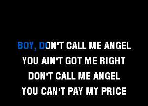 BOY, DON'T CALL ME ANGEL
YOU AIN'T GOT ME RIGHT
DON'T CALL ME ANGEL
YOU CAN'T PAY MY PRICE