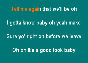 Tell me again that we'll be oh
I gotta know baby oh yeah make

Sure yo' right oh before we leave

Oh oh it's a good look baby