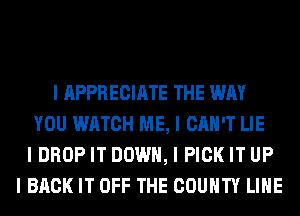 I APPRECIATE THE WAY
YOU WATCH ME, I CAN'T LIE
I DROP IT DOWN, I PICK IT UP
I BACK IT OFF THE COUNTY LIIIE