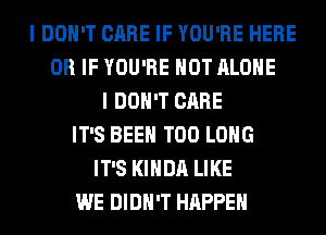 I DON'T CARE IF YOU'RE HERE
OR IF YOU'RE HOT ALONE
I DON'T CARE
IT'S BEEN T00 LONG
IT'S KIHDA LIKE
WE DIDN'T HAPPEN