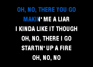 OH, HO, THERE YOU GO
MRKIH' ME A LIAR
IKIHDA LIKE IT THOUGH
0H,N0,THEREIGD
STABTIH' UP A FIRE

OH, H0, NO I