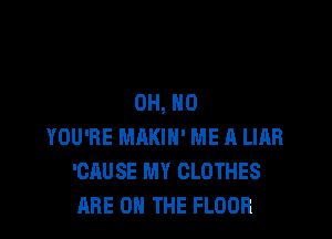 OH, HO

YOU'RE MAKIH' ME A LIAR
'CAUSE MY CLOTHES
ARE ON THE FLOOR