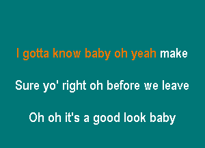 I gotta know baby oh yeah make

Sure yo' right oh before we leave

Oh oh it's a good look baby