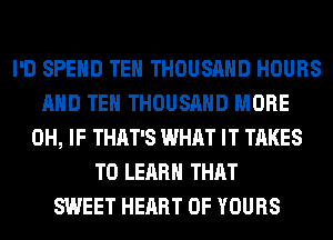 I'D SPEND TEH THOUSAND HOURS
AND TEH THOUSAND MORE
0H, IF THAT'S WHAT IT TAKES
TO LEARN THAT
SWEET HEART OF YOURS