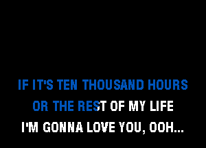 IF IT'S TEH THOUSAND HOURS
OR THE REST OF MY LIFE
I'M GONNA LOVE YOU, 00H...