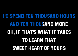 I'D SPEND TEH THOUSAND HOURS
AND TEH THOUSAND MORE
0H, IF THAT'S WHAT IT TAKES
TO LEARN THAT
SWEET HEART OF YOURS