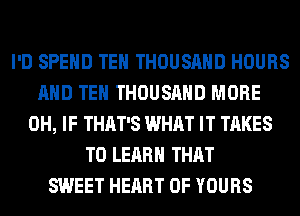 I'D SPEND TEH THOUSAND HOURS
AND TEH THOUSAND MORE
0H, IF THAT'S WHAT IT TAKES
TO LEARN THAT
SWEET HEART OF YOURS