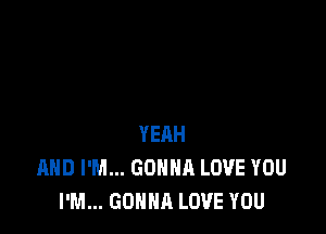 YEAH
AND I'M... GONNA LOVE YOU
I'M... GONNA LOVE YOU