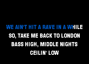 WE AIN'T HIT A RAVE IN A WHILE
SO, TAKE ME BACK TO LONDON
BASS HIGH, MIDDLE NIGHTS
CEILIN' LOW