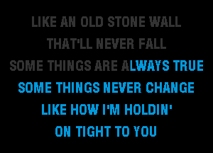 LIKE AN OLD STONE WALL
THAT'LL NEVER FALL
SOME THINGS ARE ALWAYS TRUE
SOME THINGS NEVER CHANGE
LIKE HOW I'M HOLDIH'
0H TIGHT TO YOU