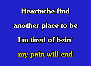 Heartache find
another place to be
I'm tired of bein'

my pain will end
