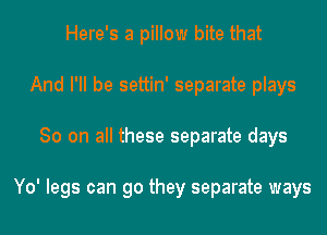 Here's a pillow bite that
And I'll be settin' separate plays
80 on all these separate days

Yo' legs can go they separate ways