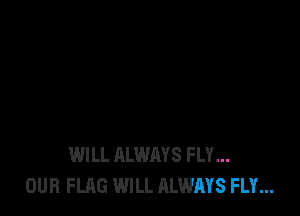 WILL ALWAYS FLY...
OUR FLAG WILL ALWAYS FLY...