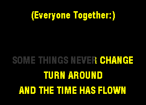 (Everyone Togetherz)

SOME THINGS NEVER CHANGE
TURN AROUND
AND THE TIME HAS FLOWH