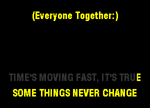 (Everyone Togetherz)

TIME'S MOVING FAST, IT'S TRUE
SOME THINGS NEVER CHANGE
