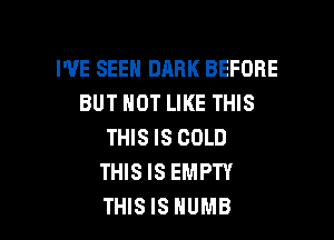 I'VE SEEH DARK BEFORE
BUT NOT LIKE THIS

THIS IS COLD
THIS IS EMPTY
THIS IS HUMB