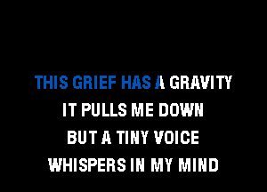 THIS GRIEF HAS A GRAVITY
IT PULLS ME DOWN
BUT A TINY VOICE
WHISPERS IN MY MIND