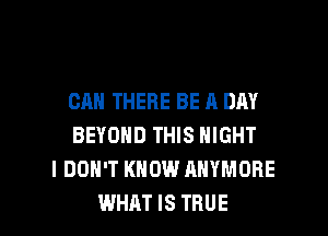 CAN THERE BE A DAY
BEYOND THIS NIGHT
I DON'T KNOW ANYMOHE

WHAT IS TRUE l