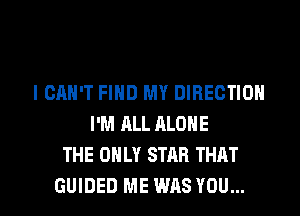 I CAN'T FIND MY DIRECTION
I'M ALL ALONE
THE ONLY STAR THAT

GUIDED ME WAS YOU... I