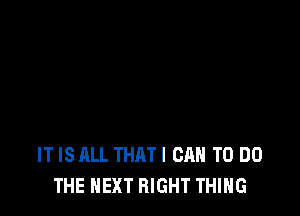 IT IS ALL THATI CAN TO DO
THE NEXT RIGHT THING