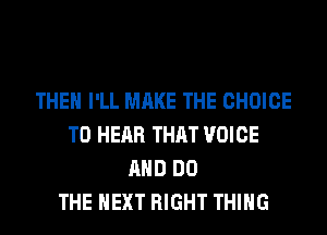 THEN I'LL MAKE THE CHOICE
TO HEAR THAT VOICE
AND DO
THE NEXT RIGHT THING