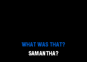 WHAT WAS THAT?
SAMAH THA?