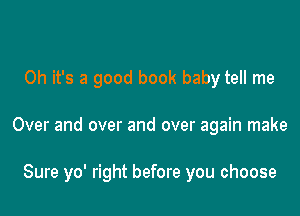 Oh it's a good book baby tell me

Over and over and over again make

Sure yo' right before you choose