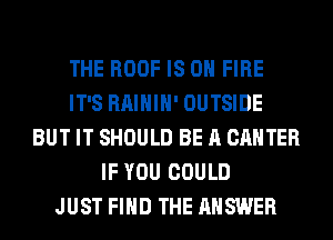 THE ROOF IS ON FIRE
IT'S RAIHIH' OUTSIDE
BUT IT SHOULD BE A CANTER
IF YOU COULD
JUST FIND THE ANSWER