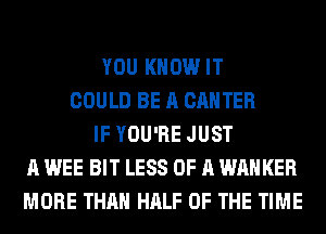 YOU KNOW IT
COULD BE A CANTER
IF YOU'RE JUST
A WEE BIT LESS OF A WAHKER
MORE THAN HALF OF THE TIME
