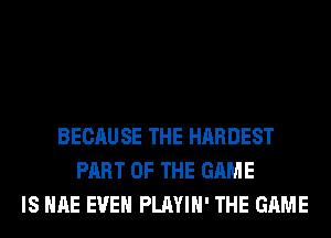 BECAUSE THE HARDEST
PART OF THE GAME
IS HAE EVEN PLAYIH' THE GAME