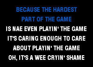 BECAUSE THE HARDEST
PART OF THE GAME
IS HAE EVEN PLAYIH' THE GAME
IT'S CARING ENOUGH TO CARE
ABOUT PLAYIH' THE GAME
0H, IT'S A WEE CRYIH' SHAME