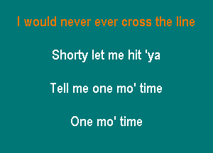 I would never ever cross the line

Shorty let me hit 'ya

Te me one mo' time

One mo' time