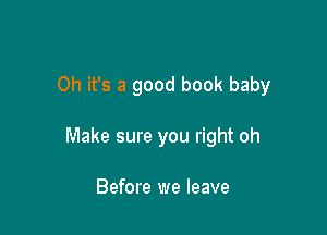 Oh it's a good book baby

Make sure you right oh

Before we leave