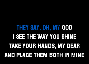 THEY SAY, OH, MY GOD
I SEE THE WAY YOU SHINE
TAKE YOUR HANDS, MY DEAR
AND PLACE THEM BOTH IH MINE