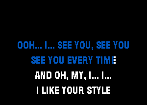 00H... I... SEE YOU, SEE YOU
SEE YOU EVERY TIME
AND OH, MY, l... l...

I LIKE YOUR STYLE l